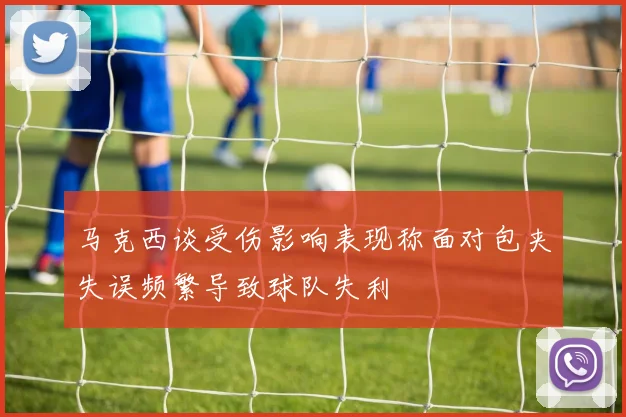 马克西谈受伤影响表现称面对包夹失误频繁导致球队失利
