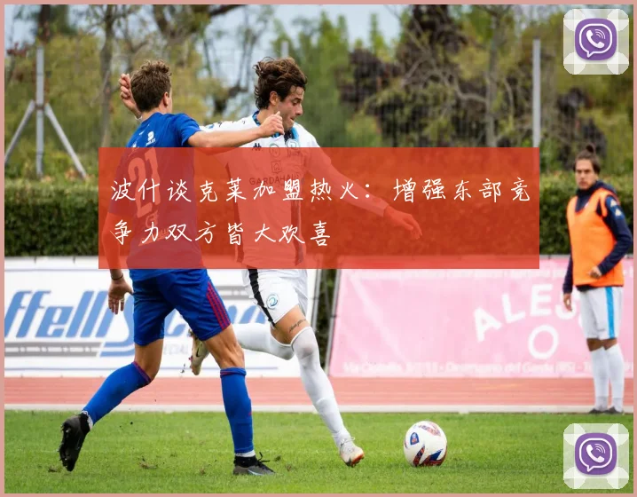 波什谈克莱加盟热火：增强东部竞争力双方皆大欢喜