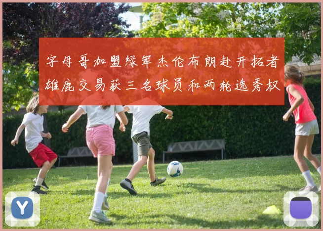 字母哥加盟绿军杰伦布朗赴开拓者雄鹿交易获三名球员和两轮选秀权