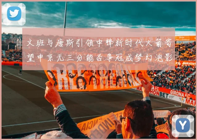 文班与唐斯引领中锋新时代火箭寄望申京无三分能否争冠成梦幻泡影