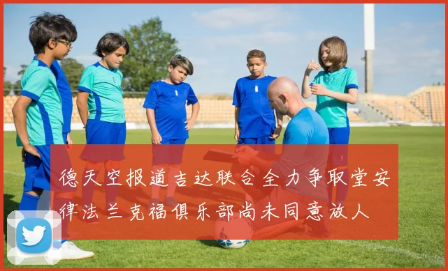 德天空报道吉达联合全力争取堂安律法兰克福俱乐部尚未同意放人