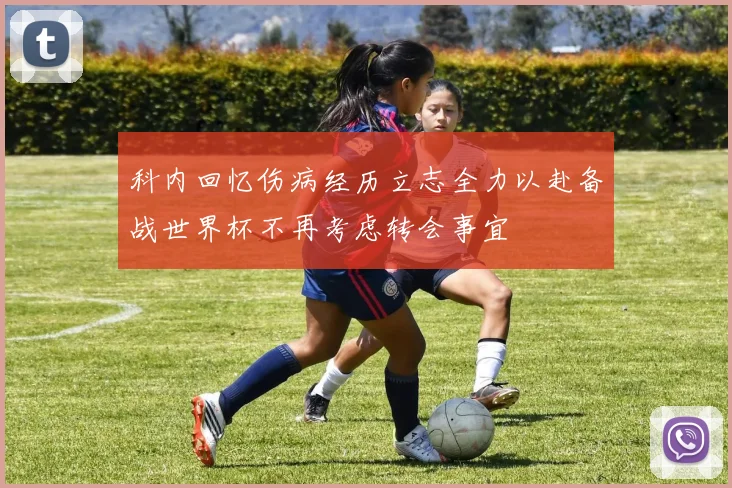 科内回忆伤病经历立志全力以赴备战世界杯不再考虑转会事宜