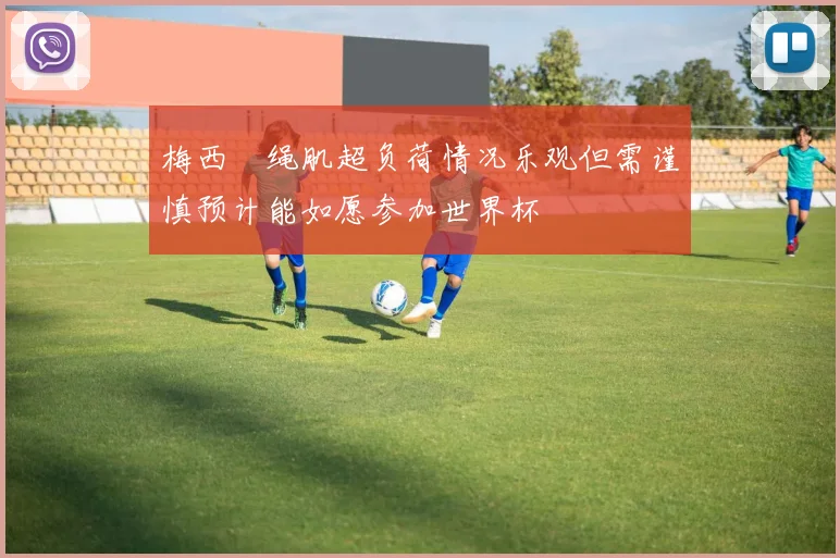 梅西腘绳肌超负荷情况乐观但需谨慎预计能如愿参加世界杯