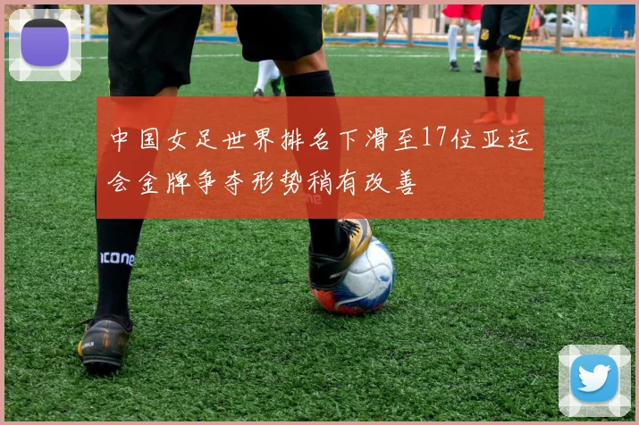 中国女足世界排名下滑至17位亚运会金牌争夺形势稍有改善
