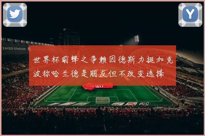 世界杯前锋之争赖因德斯力挺加克波称哈兰德是朋友但不改变选择