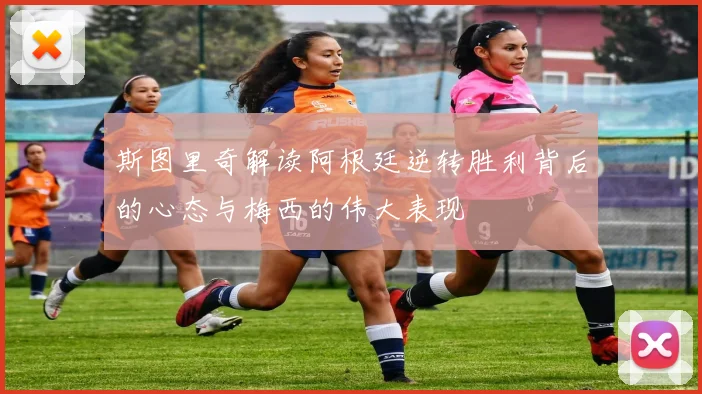 斯图里奇解读阿根廷逆转胜利背后的心态与梅西的伟大表现
