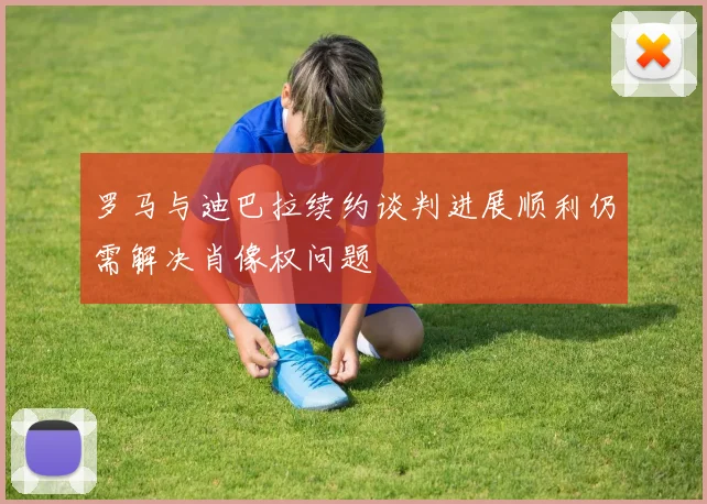 罗马与迪巴拉续约谈判进展顺利仍需解决肖像权问题