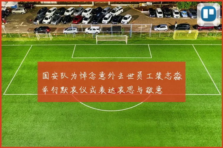 国安队为悼念意外去世员工裴志淼举行默哀仪式表达哀思与敬意