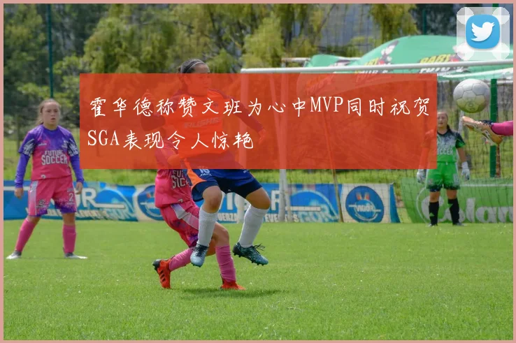 霍华德称赞文班为心中MVP同时祝贺SGA表现令人惊艳