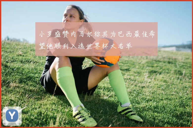 小罗盛赞内马尔称其为巴西最佳希望他顺利入选世界杯大名单