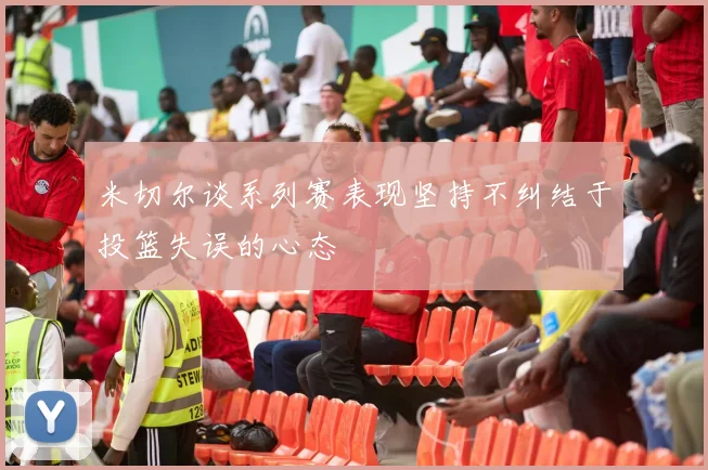 米切尔谈系列赛表现坚持不纠结于投篮失误的心态