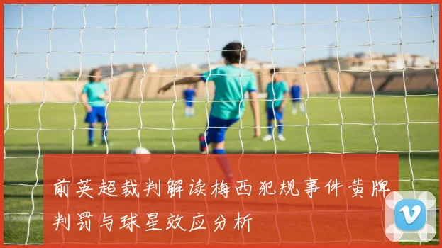 前英超裁判解读梅西犯规事件黄牌判罚与球星效应分析