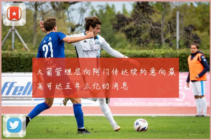 火箭管理层向阿门传达续约意向最高可达五年三亿的消息