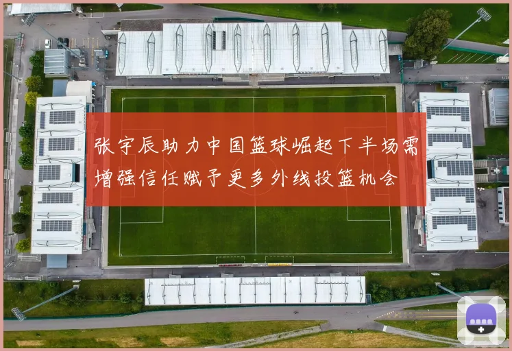 张宇辰助力中国篮球崛起下半场需增强信任赋予更多外线投篮机会