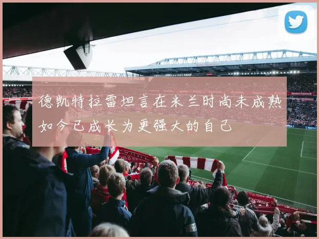 德凯特拉雷坦言在米兰时尚未成熟如今已成长为更强大的自己