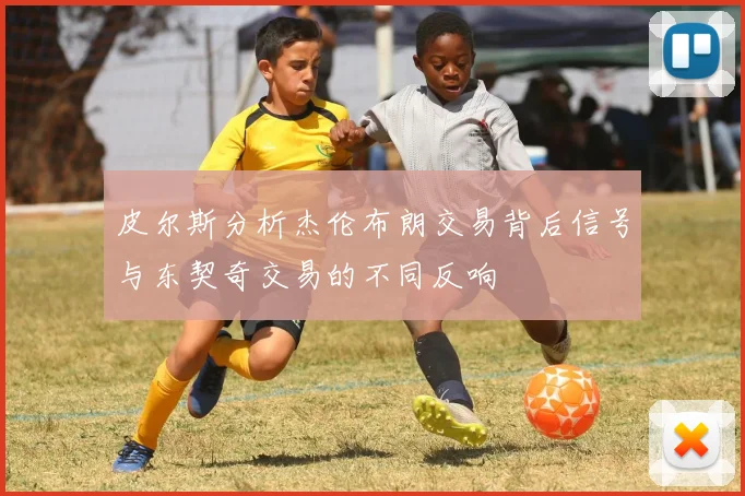 皮尔斯分析杰伦布朗交易背后信号与东契奇交易的不同反响