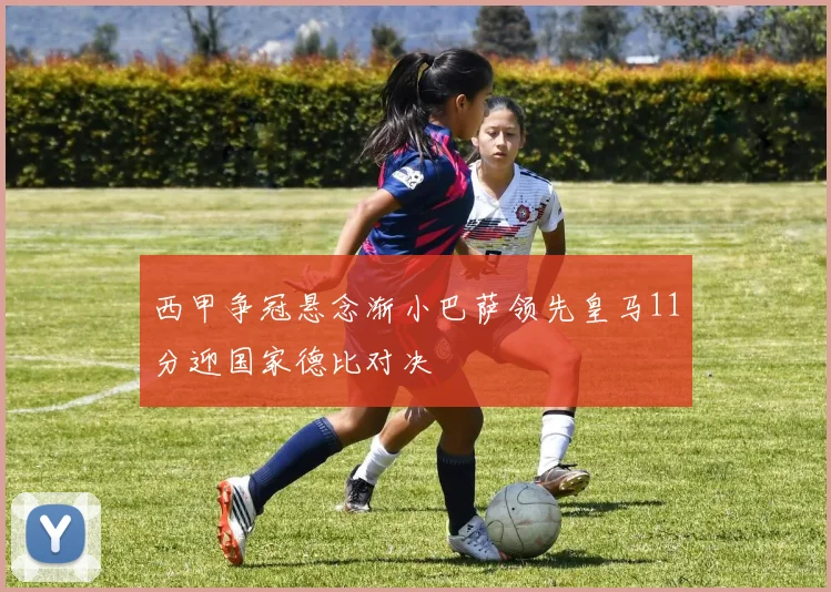 西甲争冠悬念渐小巴萨领先皇马11分迎国家德比对决