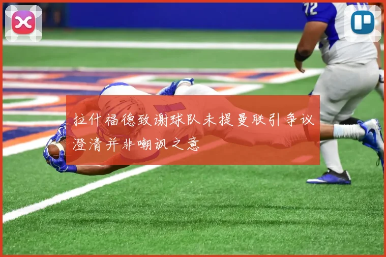 拉什福德致谢球队未提曼联引争议澄清并非嘲讽之意