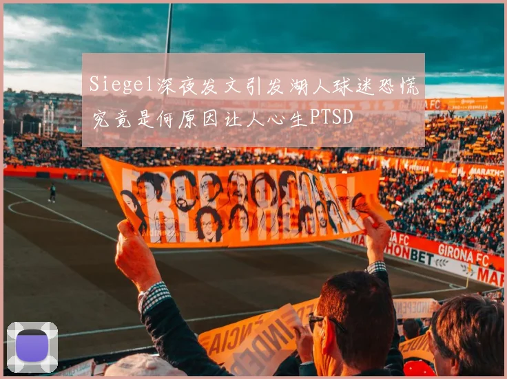 Siegel深夜发文引发湖人球迷恐慌究竟是何原因让人心生PTSD