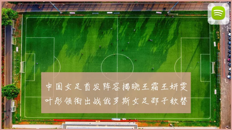 中国女足首发阵容揭晓王霜王妍雯叶彤领衔出战俄罗斯女足邵子钦替补待命