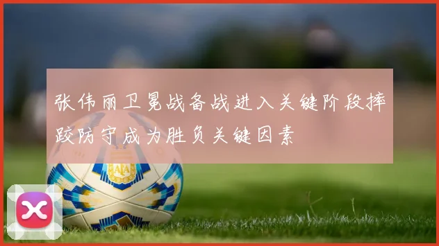 张伟丽卫冕战备战进入关键阶段摔跤防守成为胜负关键因素