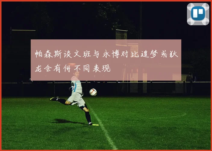 帕森斯谈文班与永博对比追梦或狄龙会有何不同表现