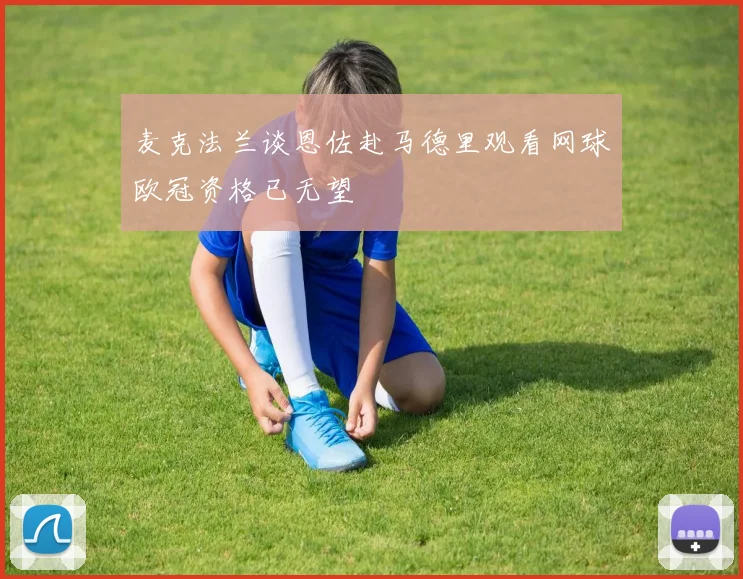 麦克法兰谈恩佐赴马德里观看网球欧冠资格已无望