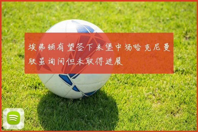 埃弗顿有望签下米堡中场哈克尼曼联虽询问但未取得进展