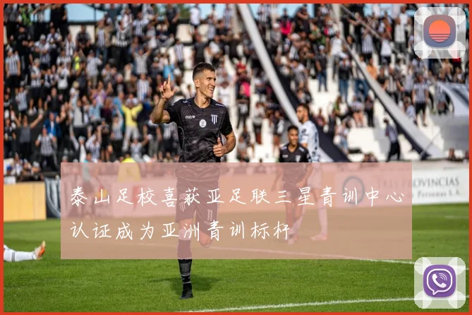泰山足校喜获亚足联三星青训中心认证成为亚洲青训标杆