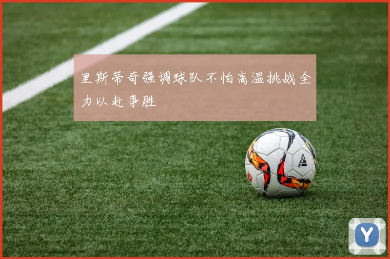 里斯蒂奇强调球队不怕高温挑战全力以赴争胜